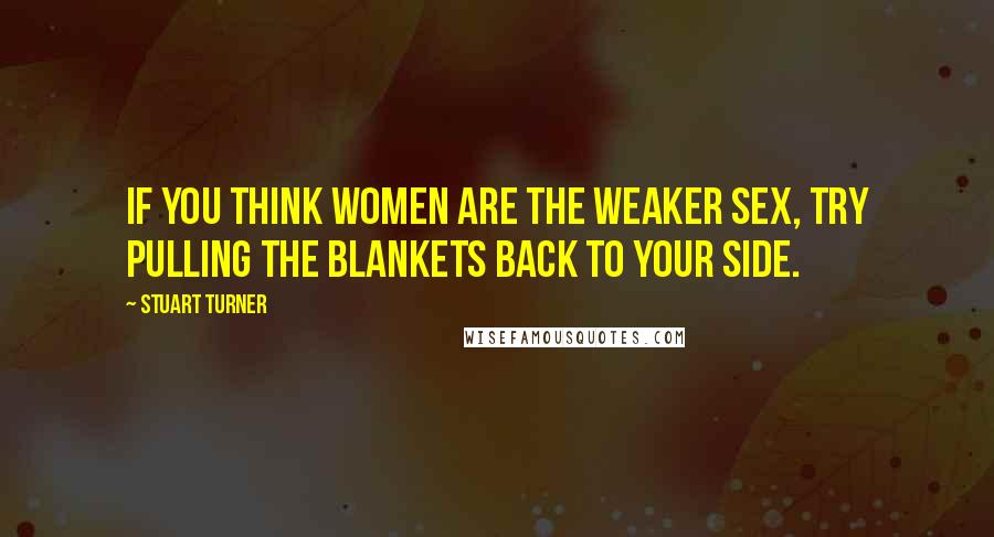 Stuart Turner Quotes: If you think women are the weaker sex, try pulling the blankets back to your side.