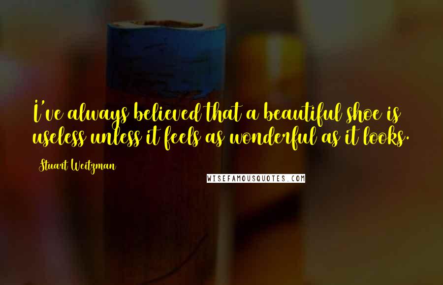 Stuart Weitzman Quotes: I've always believed that a beautiful shoe is useless unless it feels as wonderful as it looks.