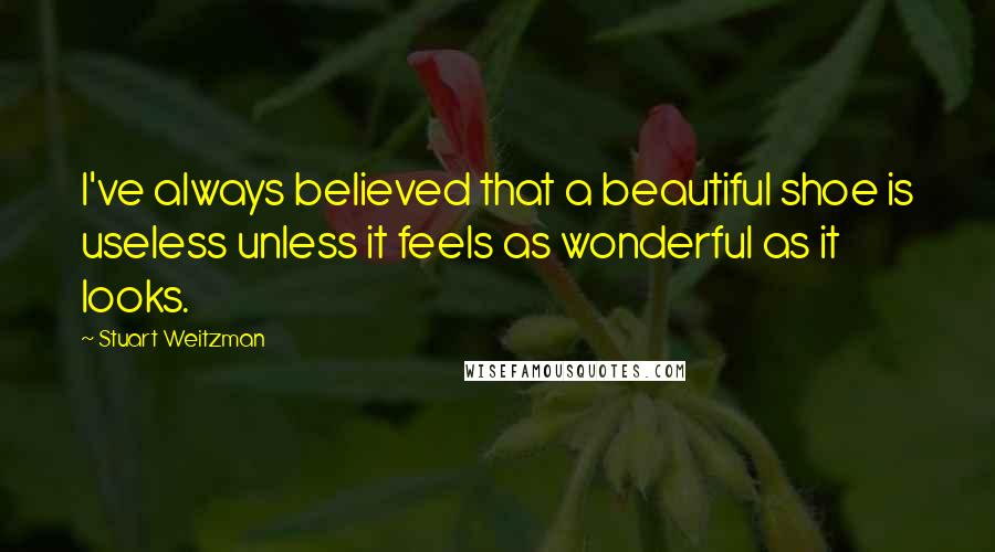 Stuart Weitzman Quotes: I've always believed that a beautiful shoe is useless unless it feels as wonderful as it looks.