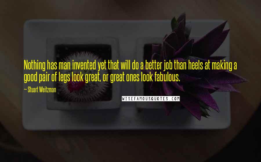 Stuart Weitzman Quotes: Nothing has man invented yet that will do a better job than heels at making a good pair of legs look great, or great ones look fabulous.