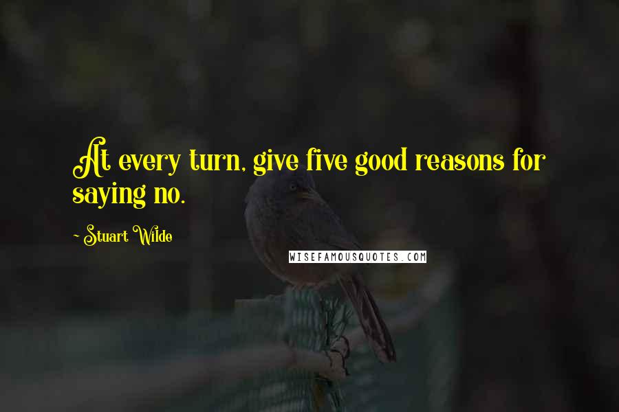 Stuart Wilde Quotes: At every turn, give five good reasons for saying no.