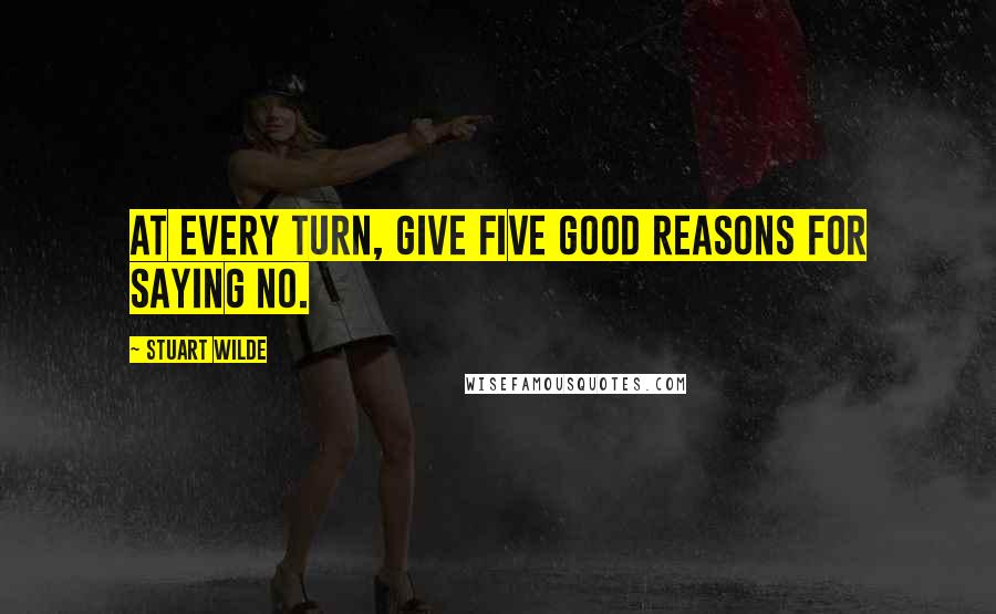 Stuart Wilde Quotes: At every turn, give five good reasons for saying no.