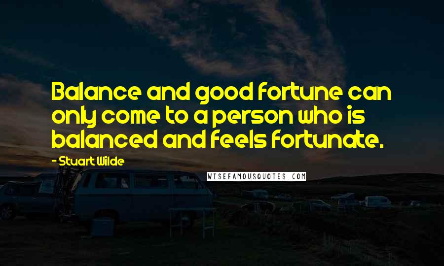 Stuart Wilde Quotes: Balance and good fortune can only come to a person who is balanced and feels fortunate.