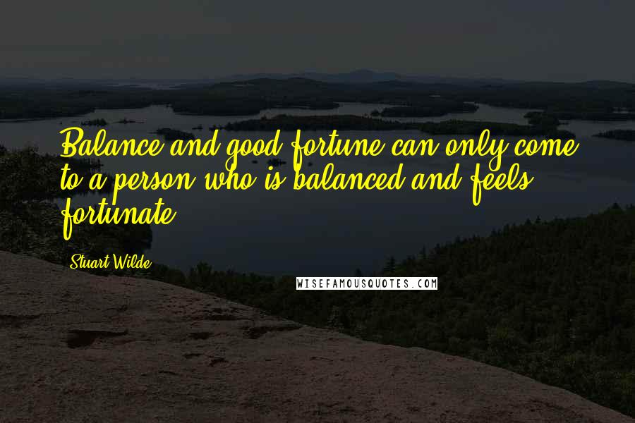 Stuart Wilde Quotes: Balance and good fortune can only come to a person who is balanced and feels fortunate.