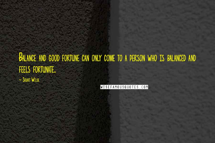 Stuart Wilde Quotes: Balance and good fortune can only come to a person who is balanced and feels fortunate.