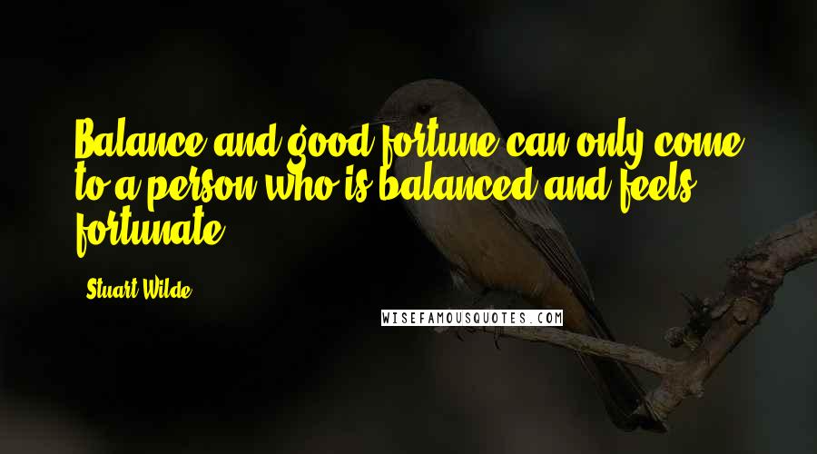 Stuart Wilde Quotes: Balance and good fortune can only come to a person who is balanced and feels fortunate.