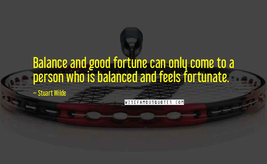 Stuart Wilde Quotes: Balance and good fortune can only come to a person who is balanced and feels fortunate.