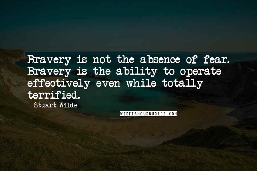 Stuart Wilde Quotes: Bravery is not the absence of fear. Bravery is the ability to operate effectively even while totally terrified.