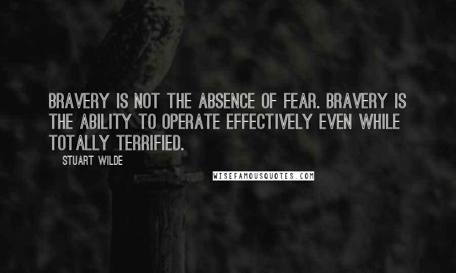 Stuart Wilde Quotes: Bravery is not the absence of fear. Bravery is the ability to operate effectively even while totally terrified.