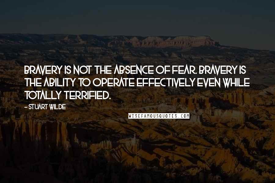 Stuart Wilde Quotes: Bravery is not the absence of fear. Bravery is the ability to operate effectively even while totally terrified.