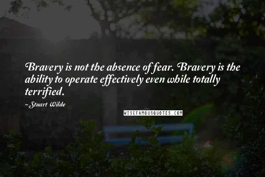 Stuart Wilde Quotes: Bravery is not the absence of fear. Bravery is the ability to operate effectively even while totally terrified.