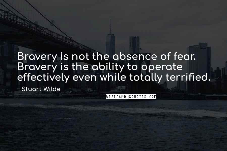 Stuart Wilde Quotes: Bravery is not the absence of fear. Bravery is the ability to operate effectively even while totally terrified.