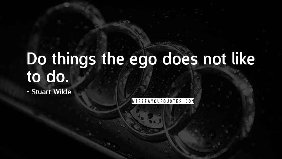 Stuart Wilde Quotes: Do things the ego does not like to do.