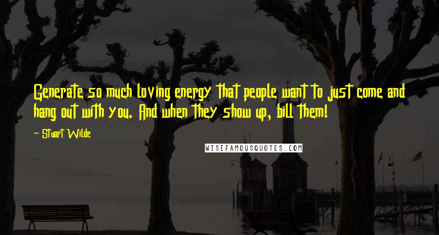 Stuart Wilde Quotes: Generate so much loving energy that people want to just come and hang out with you. And when they show up, bill them!