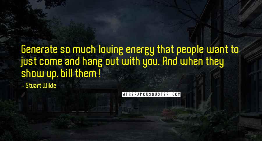 Stuart Wilde Quotes: Generate so much loving energy that people want to just come and hang out with you. And when they show up, bill them!