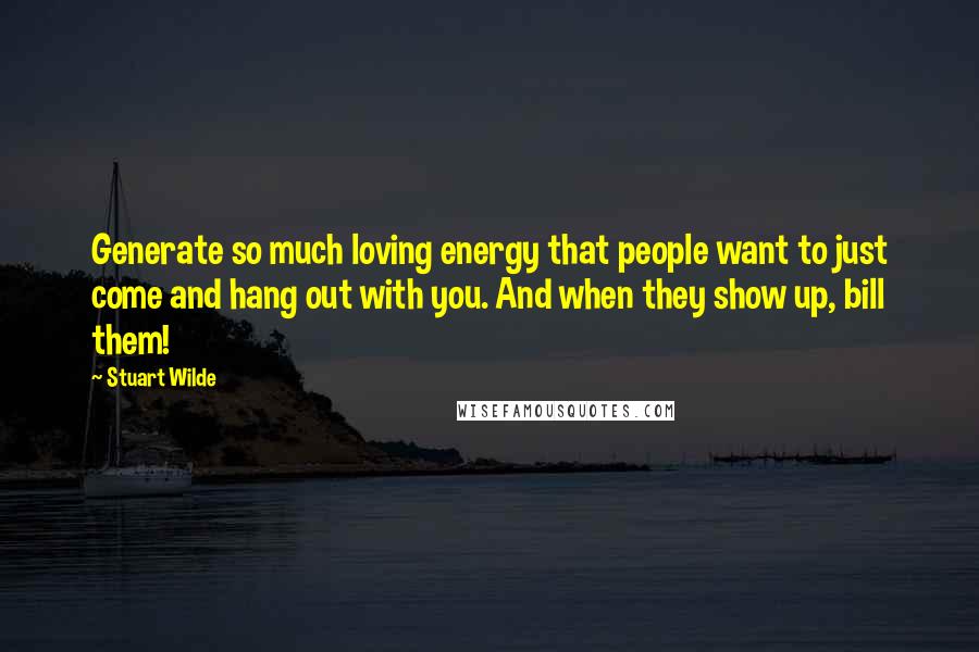 Stuart Wilde Quotes: Generate so much loving energy that people want to just come and hang out with you. And when they show up, bill them!