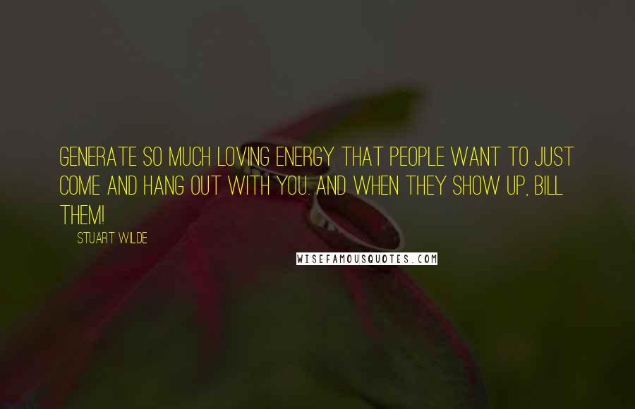 Stuart Wilde Quotes: Generate so much loving energy that people want to just come and hang out with you. And when they show up, bill them!