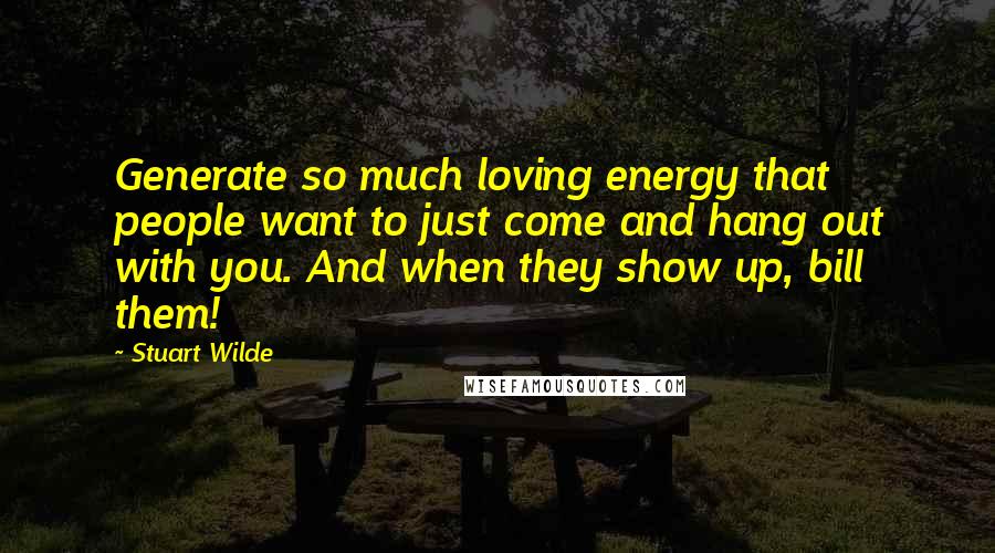 Stuart Wilde Quotes: Generate so much loving energy that people want to just come and hang out with you. And when they show up, bill them!