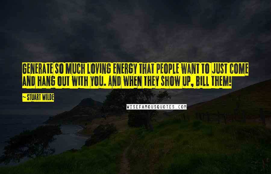 Stuart Wilde Quotes: Generate so much loving energy that people want to just come and hang out with you. And when they show up, bill them!