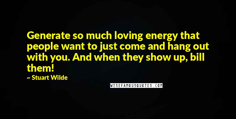 Stuart Wilde Quotes: Generate so much loving energy that people want to just come and hang out with you. And when they show up, bill them!