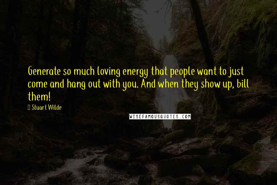 Stuart Wilde Quotes: Generate so much loving energy that people want to just come and hang out with you. And when they show up, bill them!