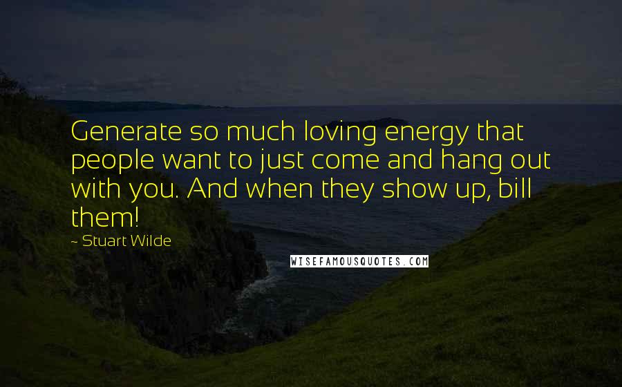 Stuart Wilde Quotes: Generate so much loving energy that people want to just come and hang out with you. And when they show up, bill them!