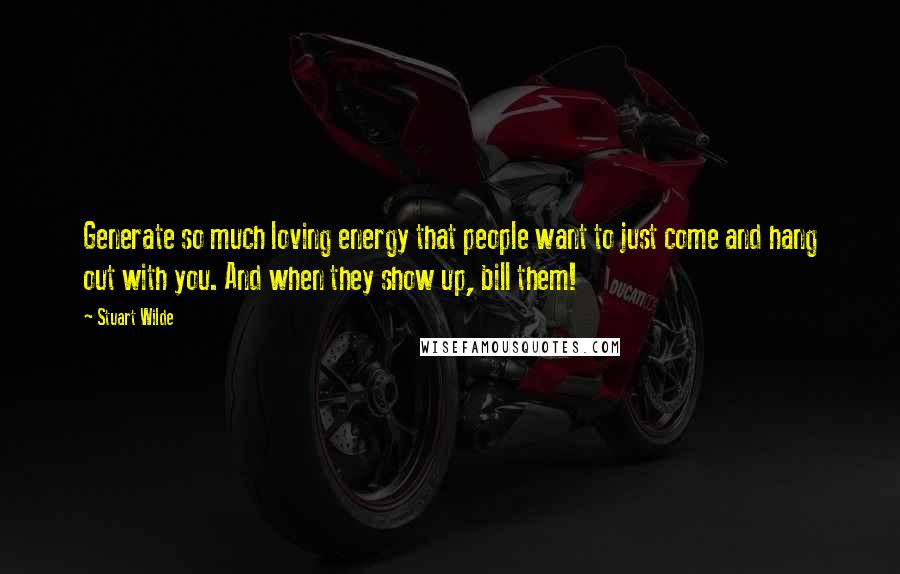 Stuart Wilde Quotes: Generate so much loving energy that people want to just come and hang out with you. And when they show up, bill them!