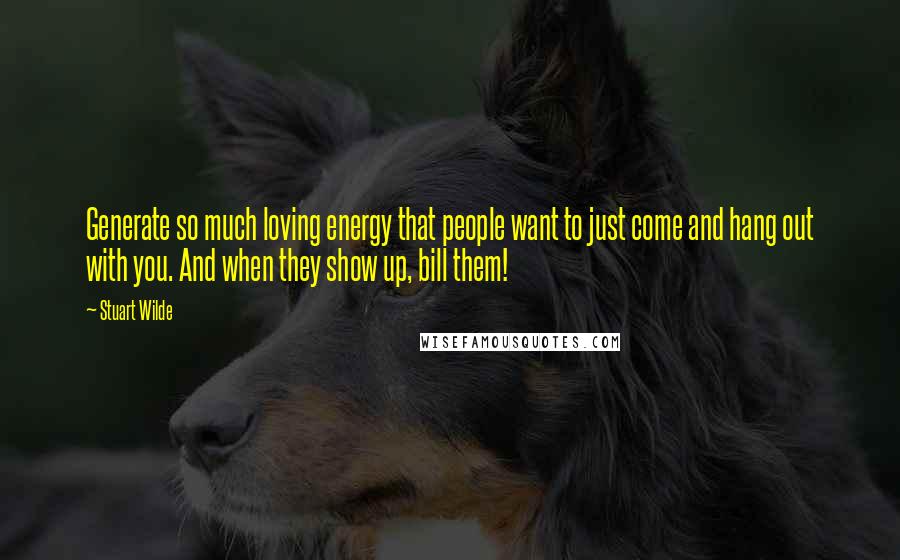 Stuart Wilde Quotes: Generate so much loving energy that people want to just come and hang out with you. And when they show up, bill them!