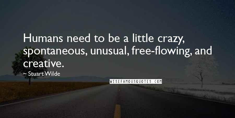 Stuart Wilde Quotes: Humans need to be a little crazy, spontaneous, unusual, free-flowing, and creative.