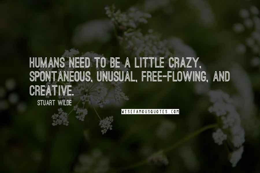 Stuart Wilde Quotes: Humans need to be a little crazy, spontaneous, unusual, free-flowing, and creative.