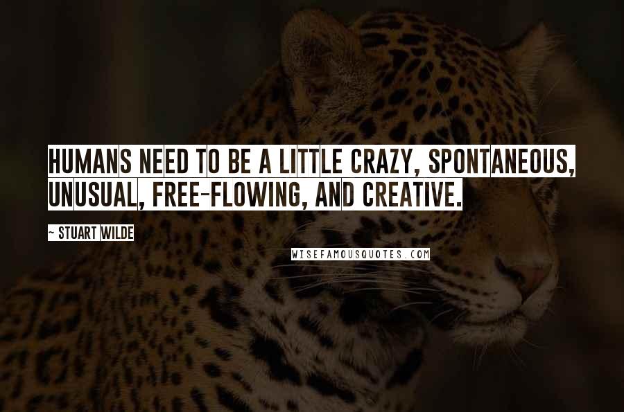 Stuart Wilde Quotes: Humans need to be a little crazy, spontaneous, unusual, free-flowing, and creative.