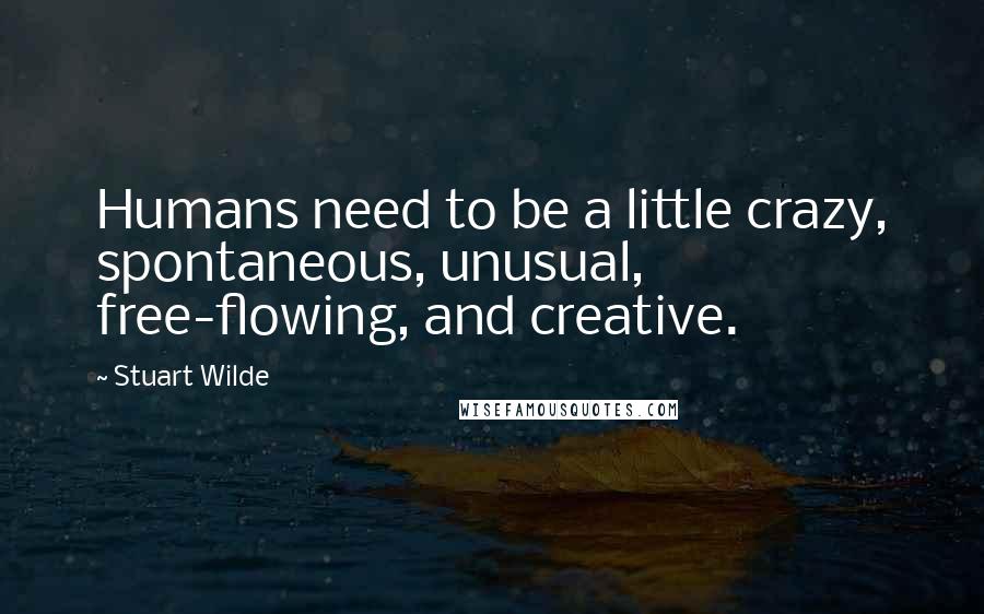 Stuart Wilde Quotes: Humans need to be a little crazy, spontaneous, unusual, free-flowing, and creative.