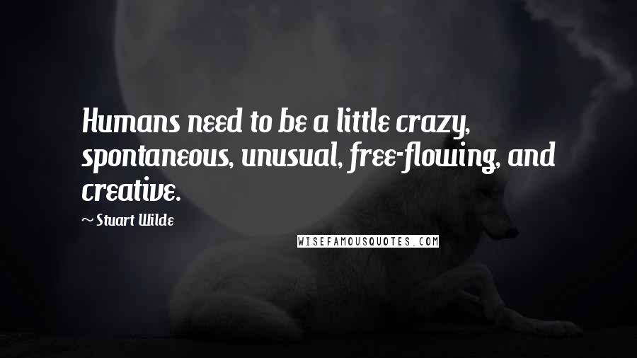 Stuart Wilde Quotes: Humans need to be a little crazy, spontaneous, unusual, free-flowing, and creative.