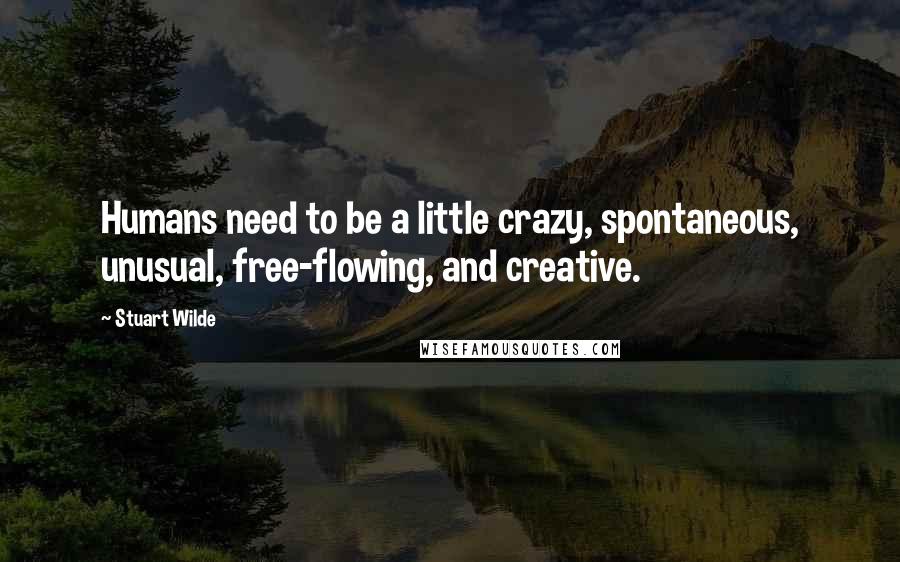 Stuart Wilde Quotes: Humans need to be a little crazy, spontaneous, unusual, free-flowing, and creative.