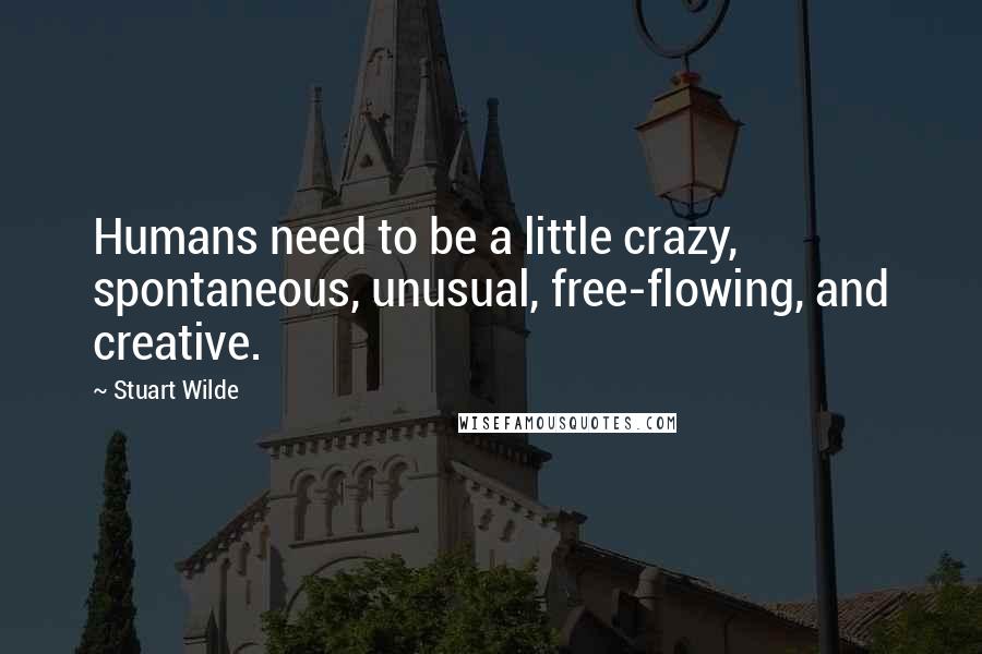 Stuart Wilde Quotes: Humans need to be a little crazy, spontaneous, unusual, free-flowing, and creative.