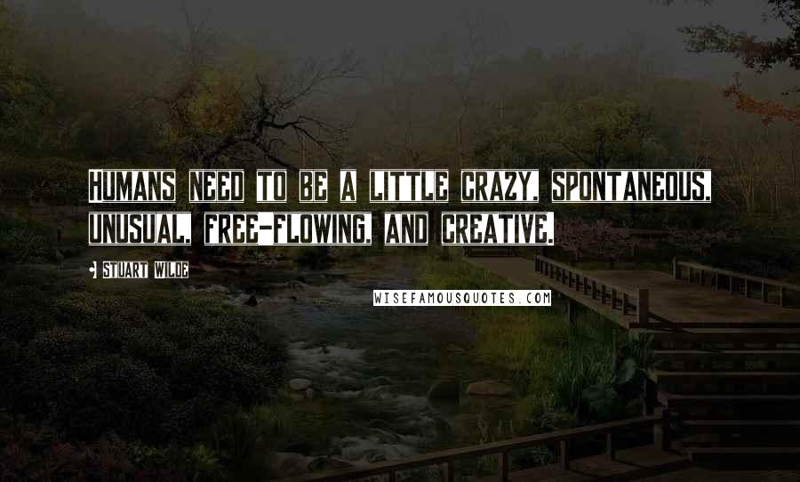 Stuart Wilde Quotes: Humans need to be a little crazy, spontaneous, unusual, free-flowing, and creative.