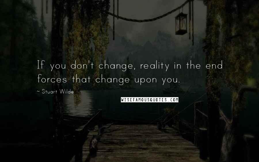 Stuart Wilde Quotes: If you don't change, reality in the end forces that change upon you.