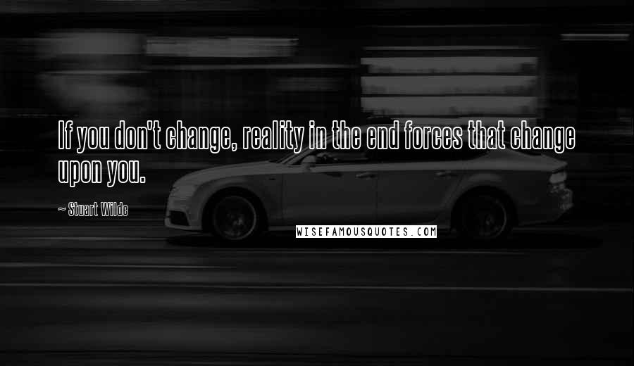 Stuart Wilde Quotes: If you don't change, reality in the end forces that change upon you.