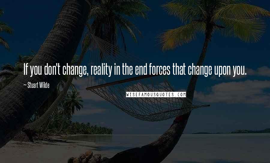 Stuart Wilde Quotes: If you don't change, reality in the end forces that change upon you.