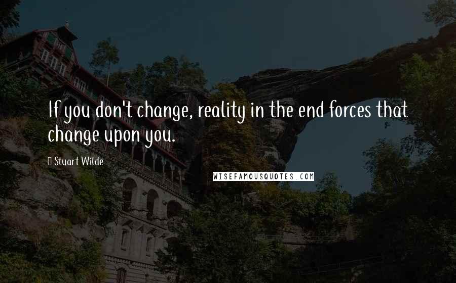 Stuart Wilde Quotes: If you don't change, reality in the end forces that change upon you.