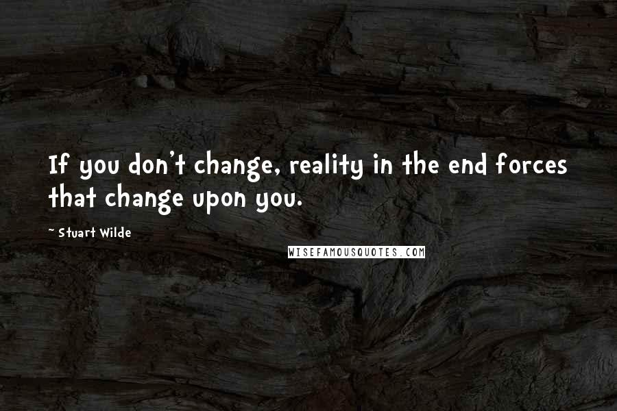 Stuart Wilde Quotes: If you don't change, reality in the end forces that change upon you.