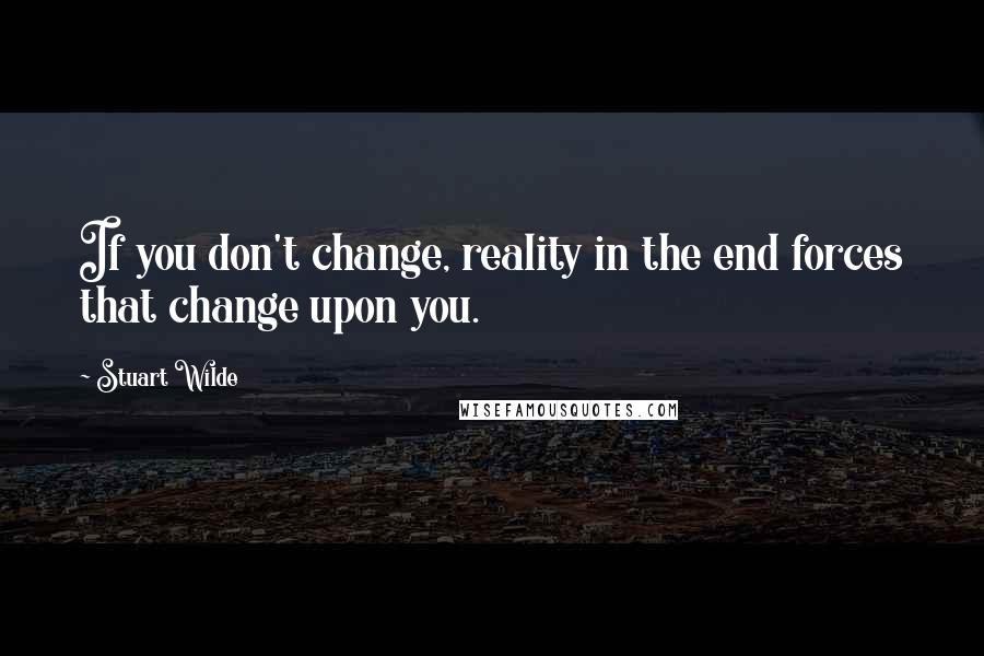 Stuart Wilde Quotes: If you don't change, reality in the end forces that change upon you.