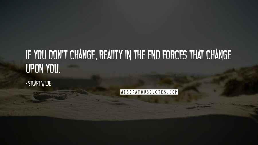 Stuart Wilde Quotes: If you don't change, reality in the end forces that change upon you.