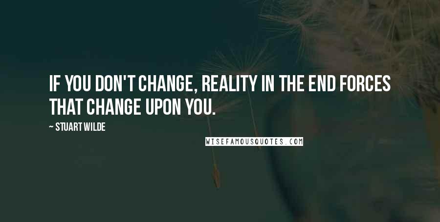 Stuart Wilde Quotes: If you don't change, reality in the end forces that change upon you.