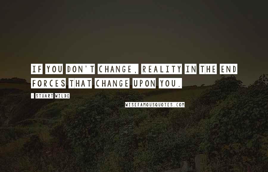 Stuart Wilde Quotes: If you don't change, reality in the end forces that change upon you.