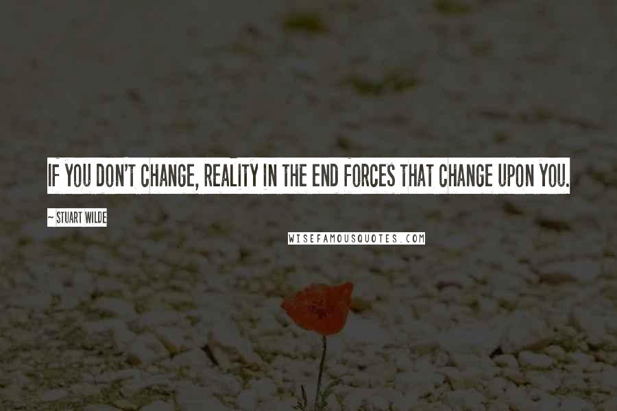 Stuart Wilde Quotes: If you don't change, reality in the end forces that change upon you.