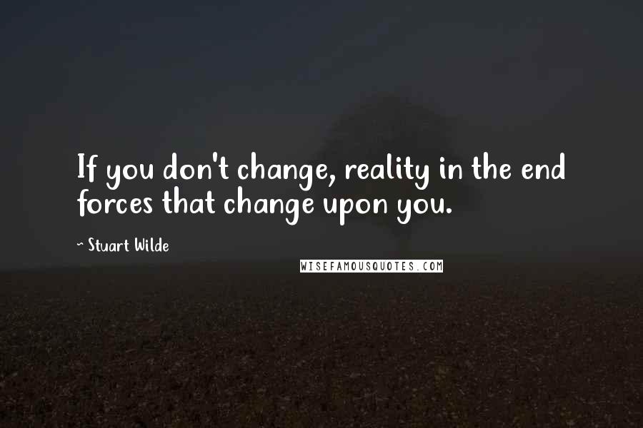 Stuart Wilde Quotes: If you don't change, reality in the end forces that change upon you.