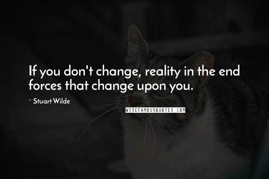 Stuart Wilde Quotes: If you don't change, reality in the end forces that change upon you.