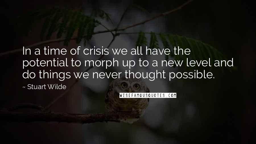 Stuart Wilde Quotes: In a time of crisis we all have the potential to morph up to a new level and do things we never thought possible.