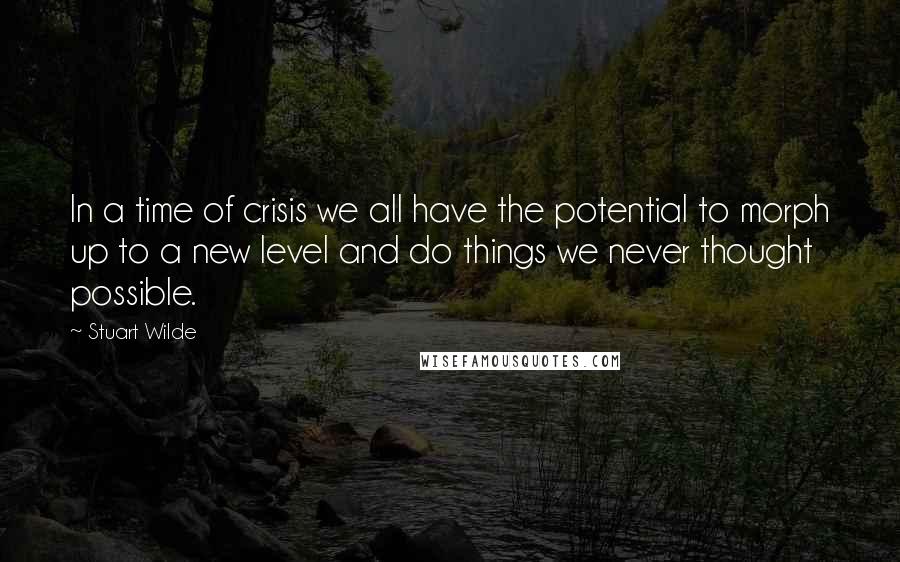 Stuart Wilde Quotes: In a time of crisis we all have the potential to morph up to a new level and do things we never thought possible.